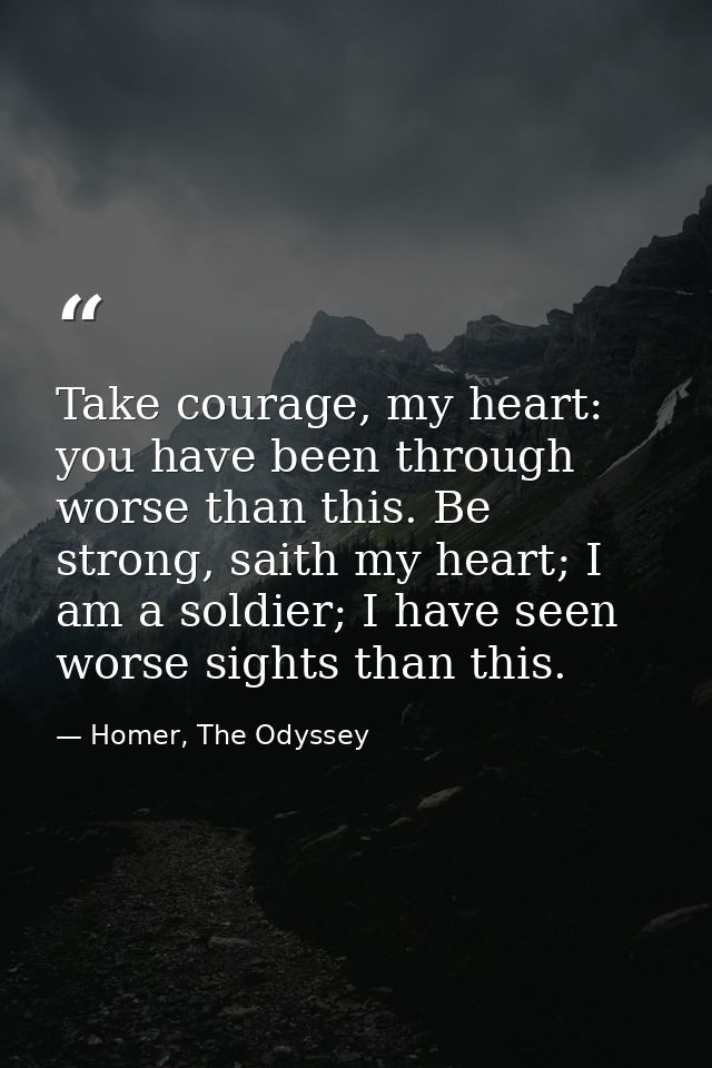 Take courage, my heart: you have been through worse than this. Be strong, saith my heart; I am a soldier; I have seen wo — Homer, The Odyssey