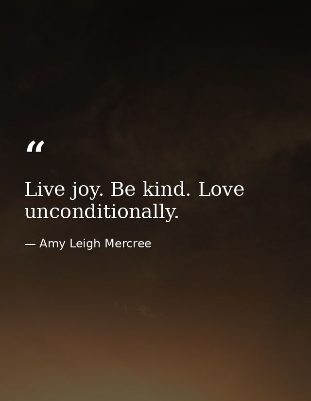 Live joy. Be kind. Love unconditionally. — Amy Leigh Mercree