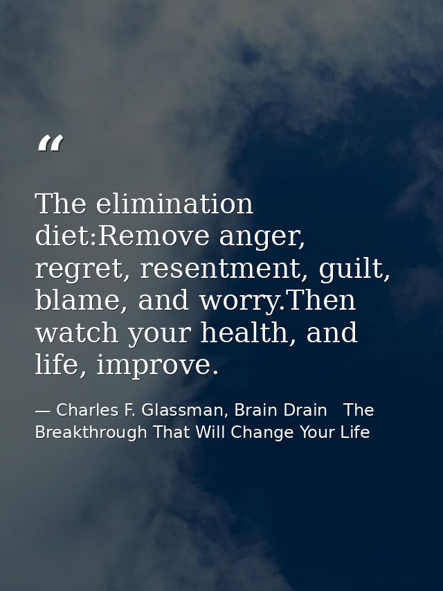 The elimination diet:Remove anger, regret, resentment, guilt, blame, and worry.Then watch your health, and life, improve — Charles F. Glassman, Brain Drain   The Breakthrough That Will Change Your Life