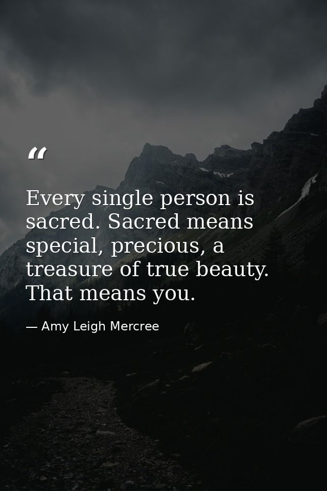 Every single person is sacred. Sacred means special, precious, a treasure of true beauty. That means you. — Amy Leigh Mercree