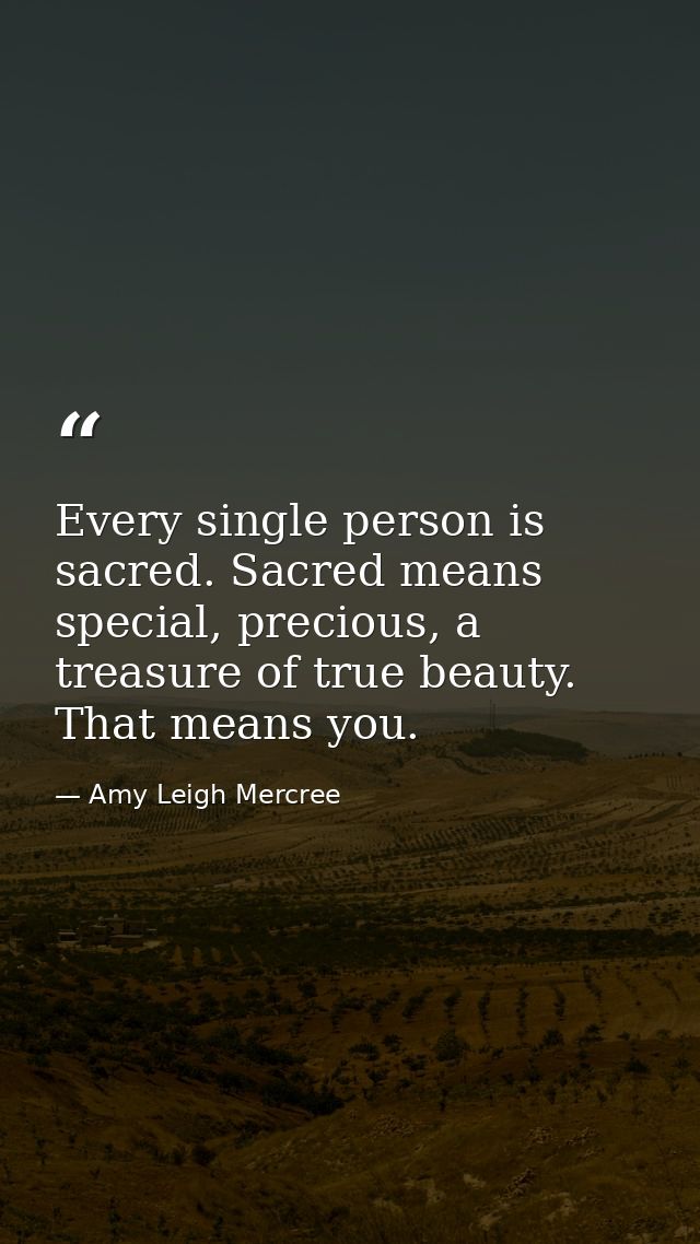 Every single person is sacred. Sacred means special, precious, a treasure of true beauty. That means you. — Amy Leigh Mercree