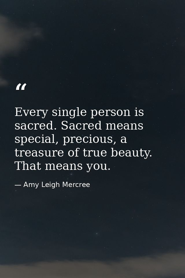 Every single person is sacred. Sacred means special, precious, a treasure of true beauty. That means you. — Amy Leigh Mercree