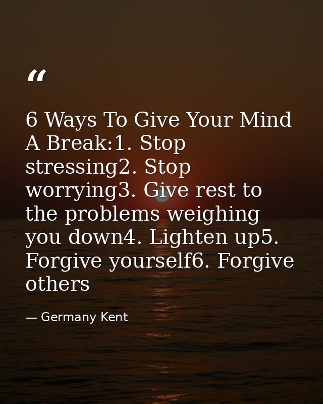 6 Ways To Give Your Mind A Break:1. Stop stressing2. Stop worrying3. Give rest to the problems weighing you down4. Light — Germany Kent
