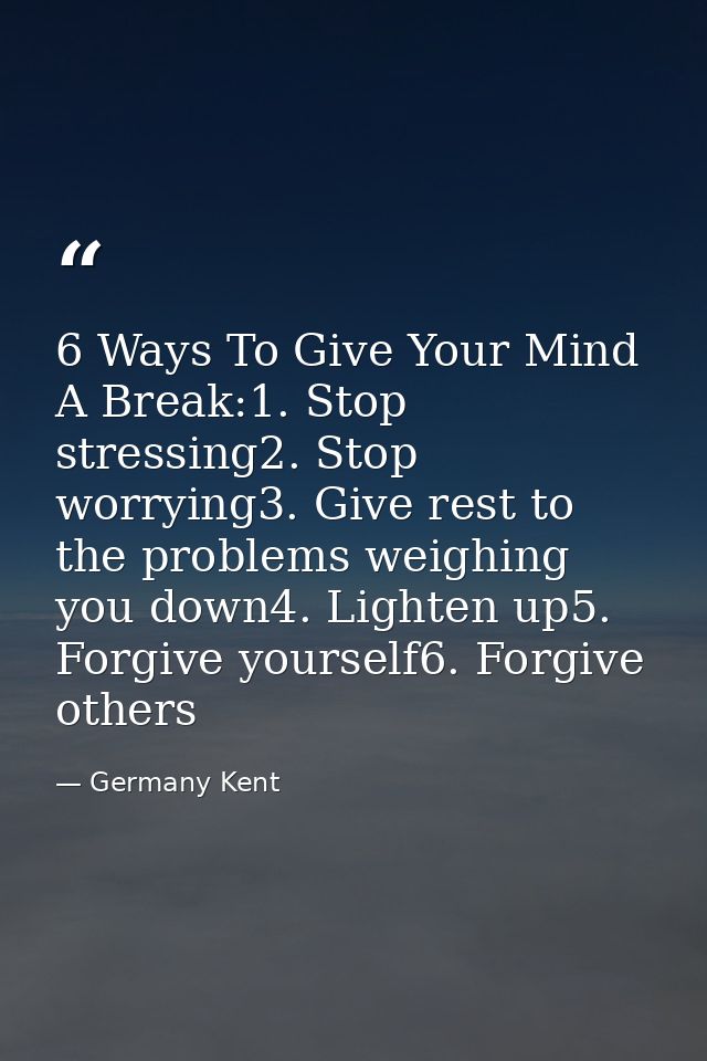 6 Ways To Give Your Mind A Break:1. Stop stressing2. Stop worrying3. Give rest to the problems weighing you down4. Light — Germany Kent