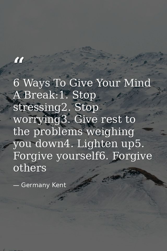 6 Ways To Give Your Mind A Break:1. Stop stressing2. Stop worrying3. Give rest to the problems weighing you down4. Light — Germany Kent