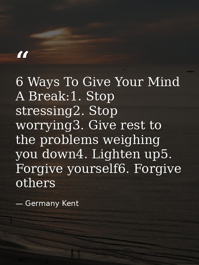 6 Ways To Give Your Mind A Break:1. Stop stressing2. Stop worrying3. Give rest to the problems weighing you down4. Light — Germany Kent