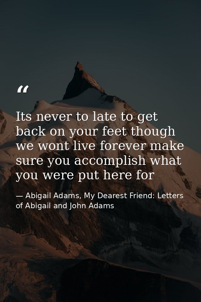 Its never to late to get back on your feet though we wont live forever make sure you accomplish what you were put here f — Abigail Adams, My Dearest Friend: Letters of Abigail and John Adams
