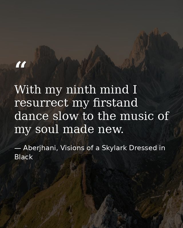 With my ninth mind I resurrect my firstand dance slow to the music of my soul made new. — Aberjhani, Visions of a Skylark Dressed in Black