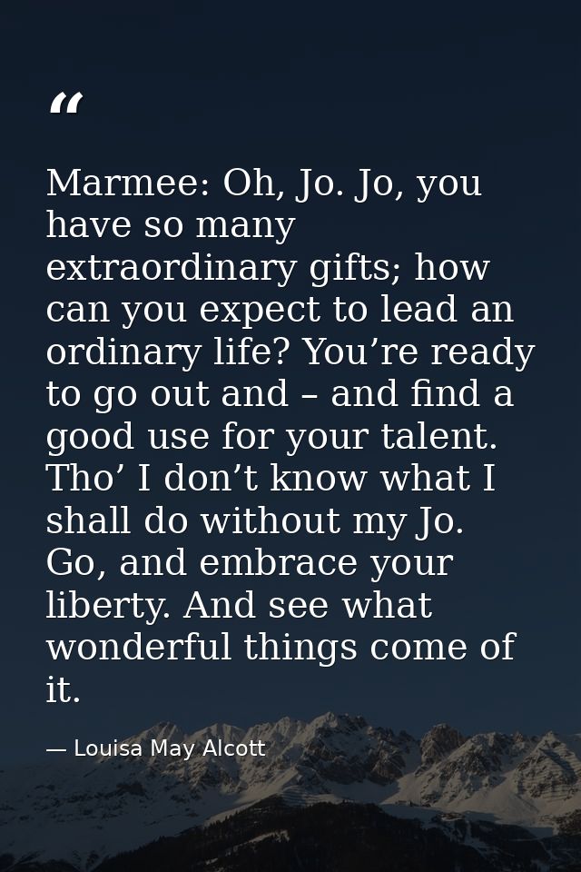 Marmee: Oh, Jo. Jo, you have so many extraordinary gifts; how can you expect to lead an ordinary life? You’re ready to g — Louisa May Alcott