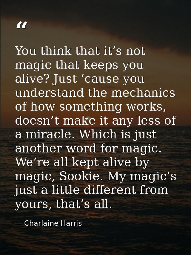 You think that it’s not magic that keeps you alive? Just ‘cause you understand the mechanics of how something works, doe — Charlaine Harris