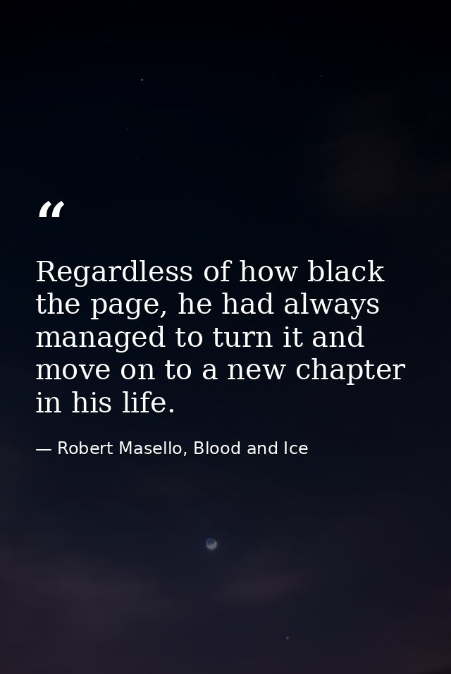 Regardless of how black the page, he had always managed to turn it and move on to a new chapter in his life. — Robert Masello, Blood and Ice