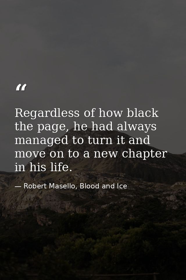 Regardless of how black the page, he had always managed to turn it and move on to a new chapter in his life. — Robert Masello, Blood and Ice
