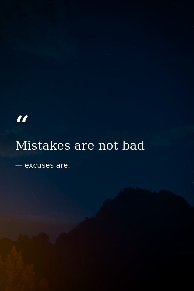 Mistakes are not bad — excuses are.