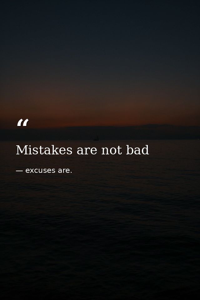Mistakes are not bad — excuses are.