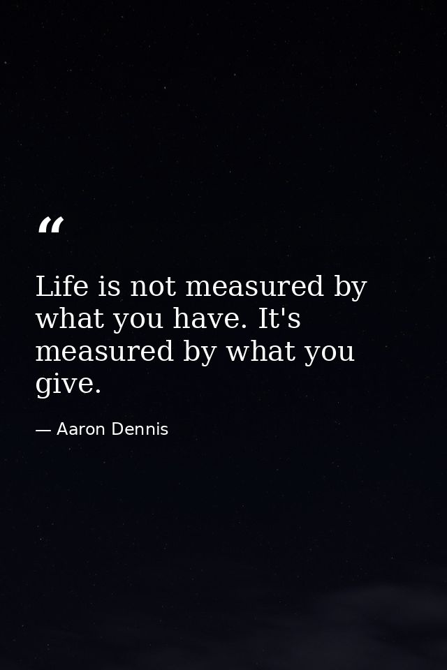 Life is not measured by what you have. It's measured by what you give. — Aaron Dennis