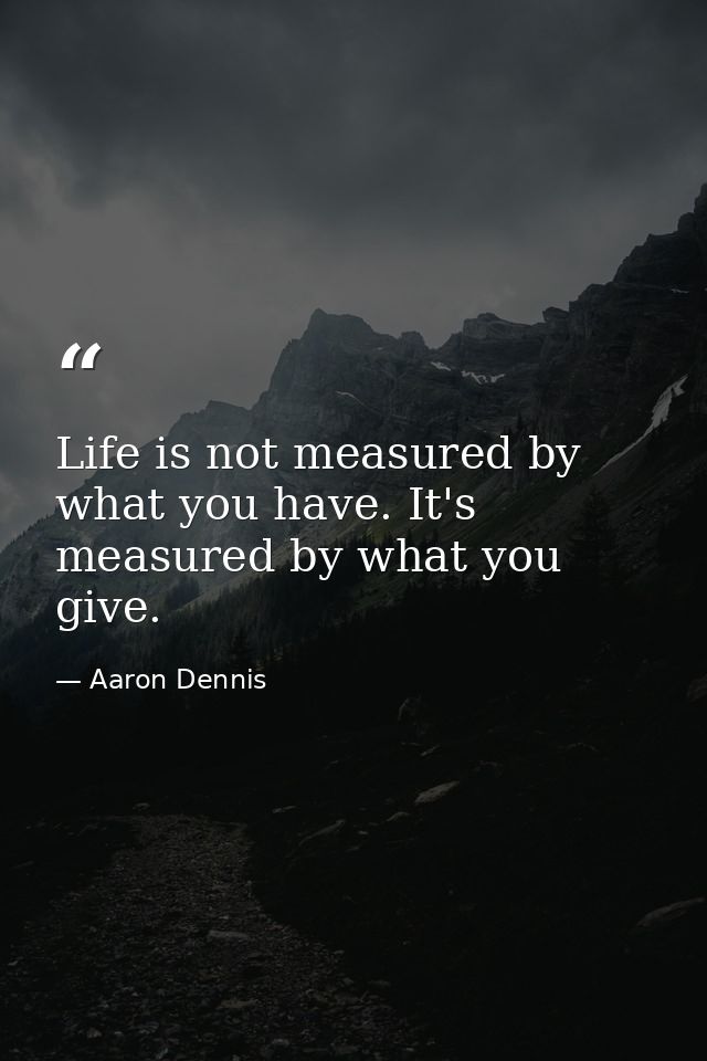 Life is not measured by what you have. It's measured by what you give. — Aaron Dennis