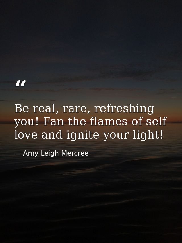 Be real, rare, refreshing you! Fan the flames of self love and ignite your light! — Amy Leigh Mercree