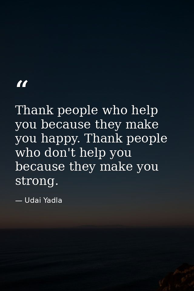 Thank people who help you because they make you happy. Thank people who don't help you because they make you strong. — Udai Yadla