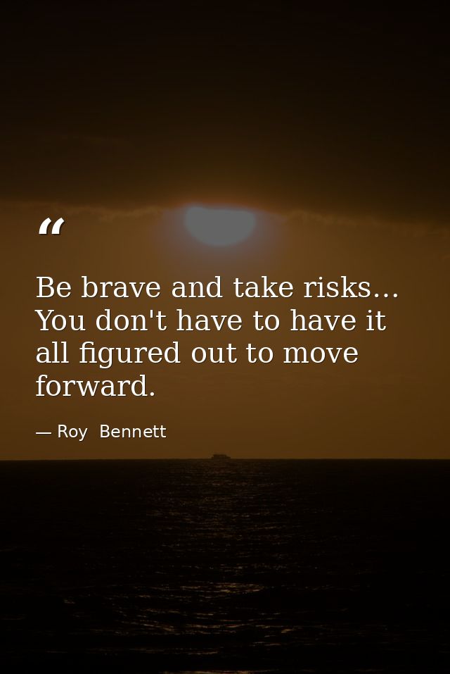 Be brave and take risks… You don't have to have it all figured out to move forward. — Roy  Bennett