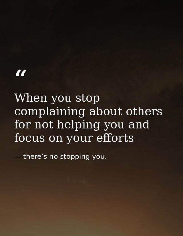 When you stop complaining about others for not helping you and focus on your efforts — there’s no stopping you.