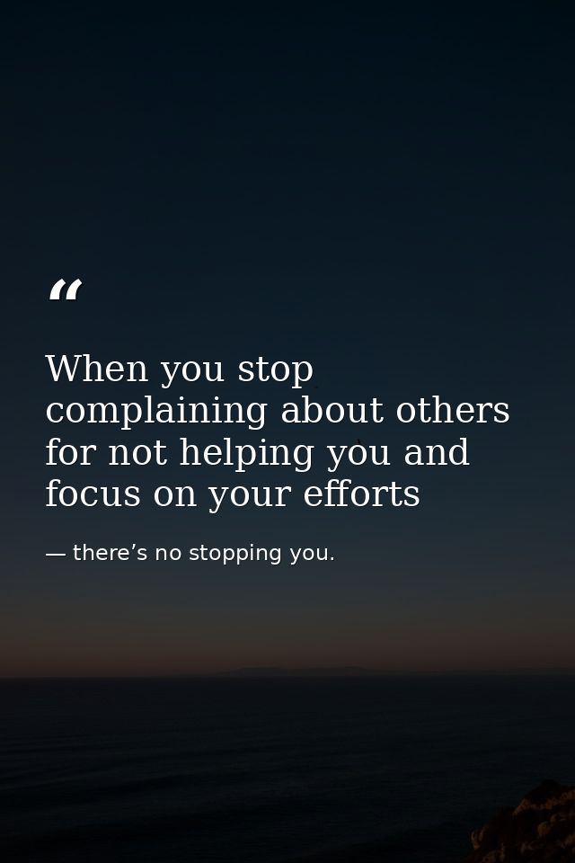 When you stop complaining about others for not helping you and focus on your efforts — there’s no stopping you.
