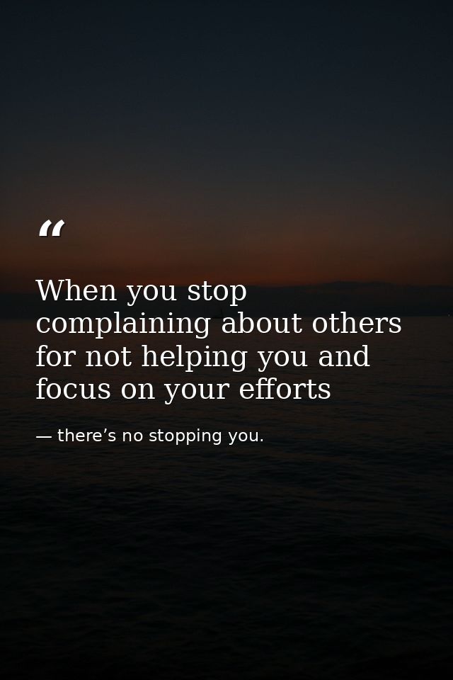 When you stop complaining about others for not helping you and focus on your efforts — there’s no stopping you.