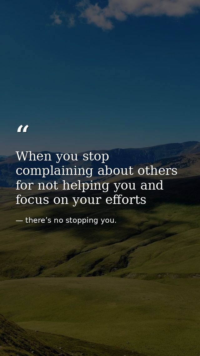 When you stop complaining about others for not helping you and focus on your efforts — there’s no stopping you.