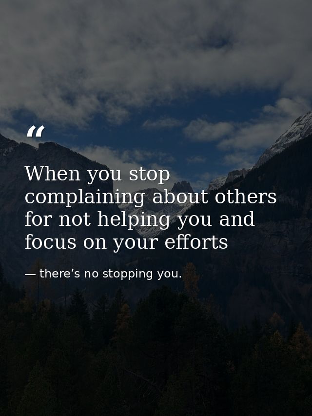 When you stop complaining about others for not helping you and focus on your efforts — there’s no stopping you.