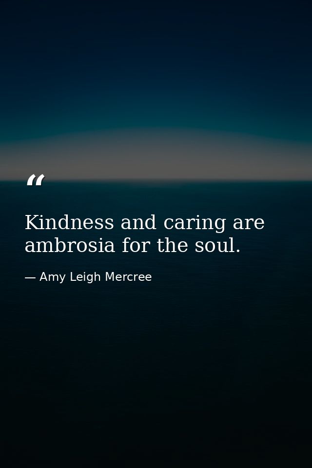 Kindness and caring are ambrosia for the soul. — Amy Leigh Mercree