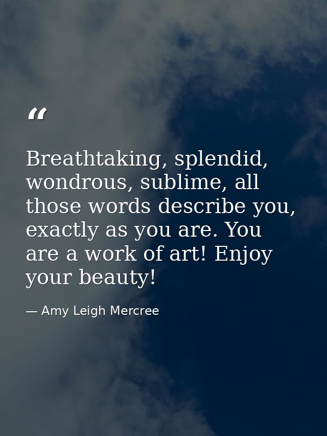 Breathtaking, splendid, wondrous, sublime, all those words describe you, exactly as you are. You are a work of art! Enjo — Amy Leigh Mercree