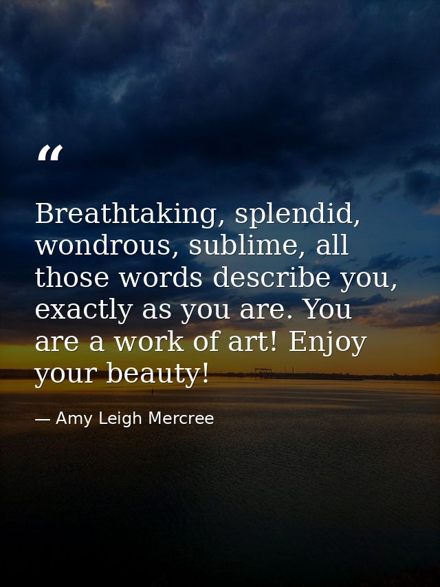 Breathtaking, splendid, wondrous, sublime, all those words describe you, exactly as you are. You are a work of art! Enjo — Amy Leigh Mercree