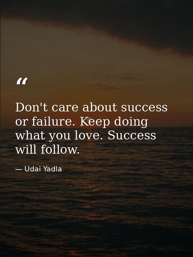 Don't care about success or failure. Keep doing what you love. Success will follow. — Udai Yadla
