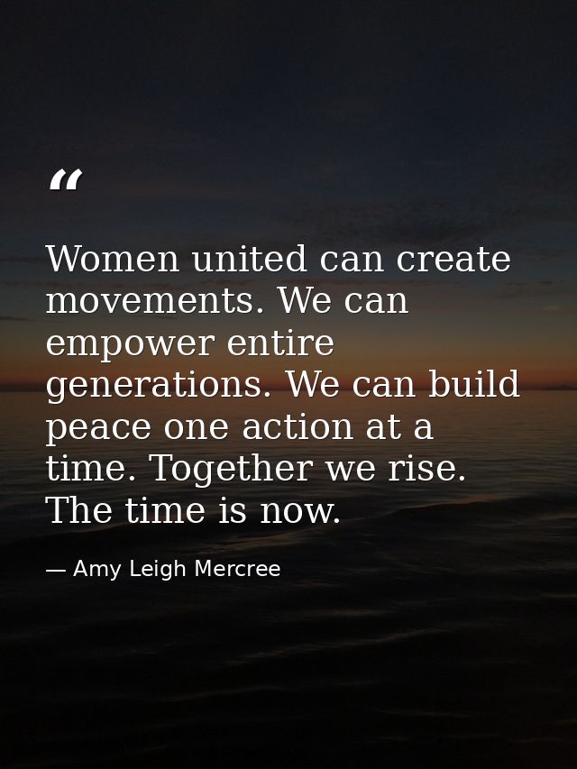 Women united can create movements. We can empower entire generations. We can build peace one action at a time. Together  — Amy Leigh Mercree