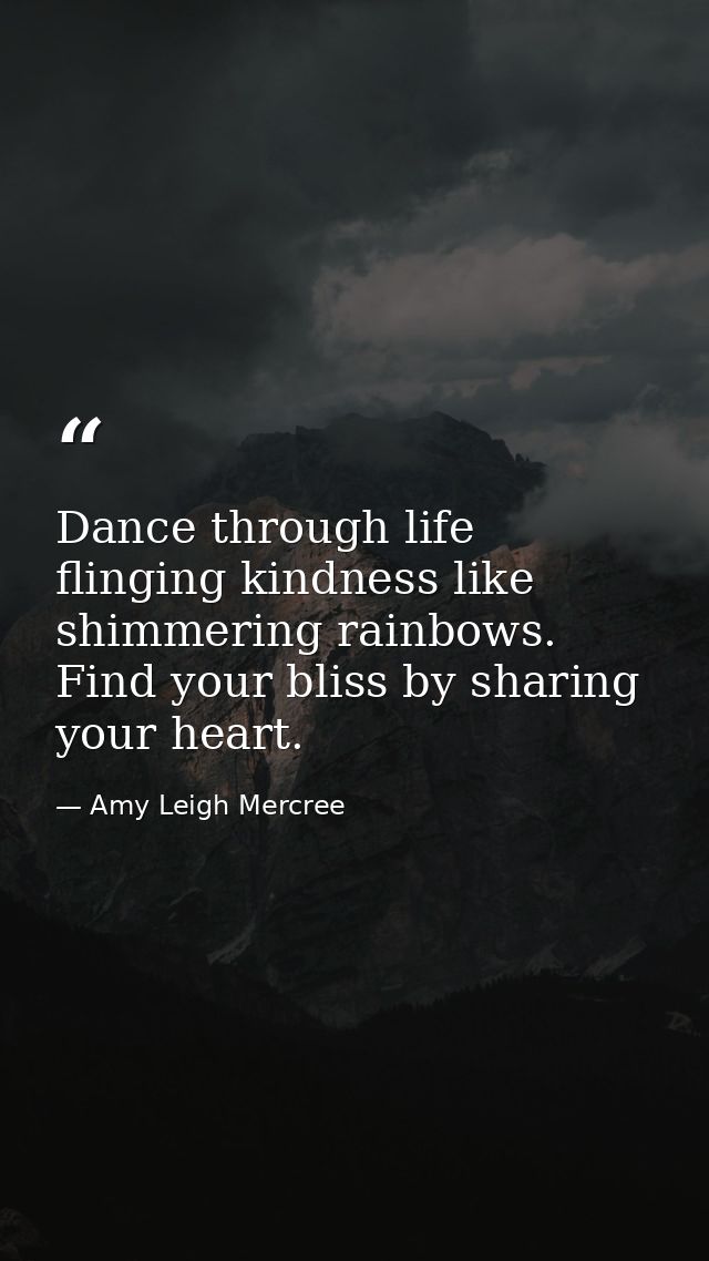 Dance through life flinging kindness like shimmering rainbows. Find your bliss by sharing your heart. — Amy Leigh Mercree