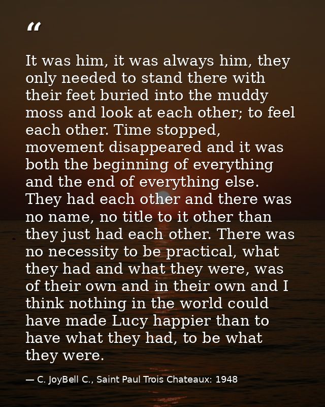 It was him, it was always him, they only needed to stand there with their feet buried into the muddy moss and look at ea — C. JoyBell C., Saint Paul Trois Chateaux: 1948