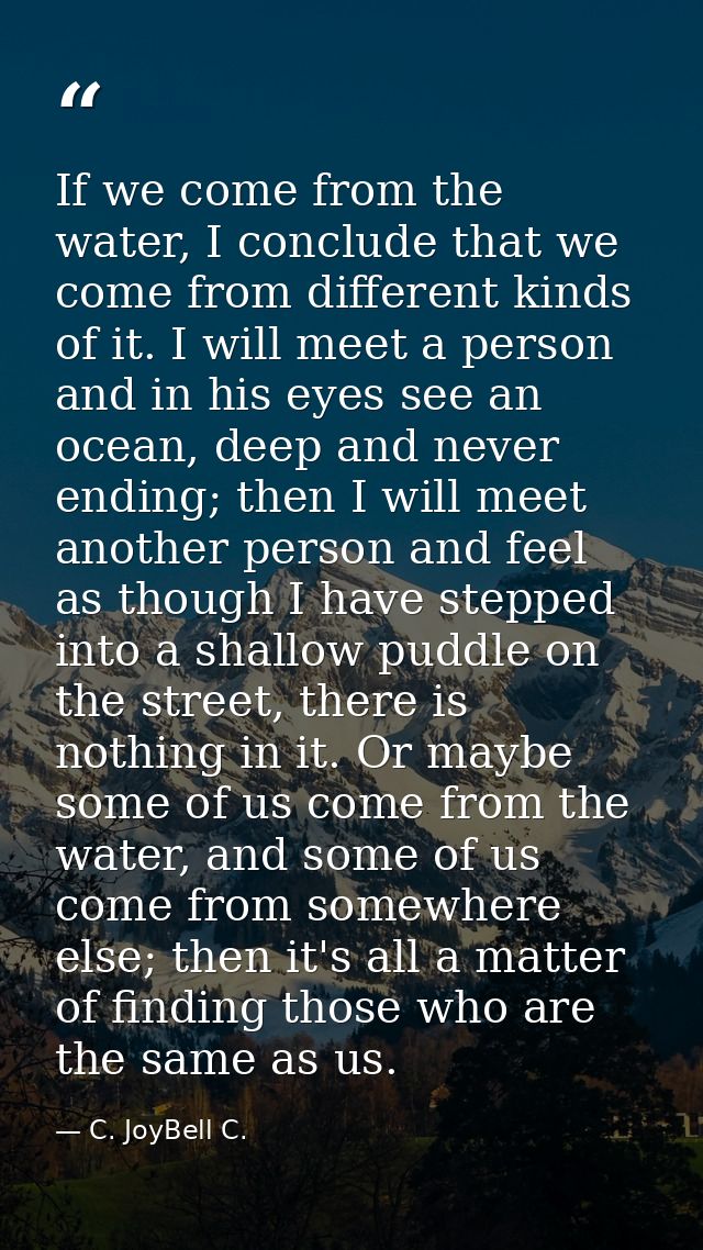 If we come from the water, I conclude that we come from different kinds of it. I will meet a person and in his eyes see  — C. JoyBell C.