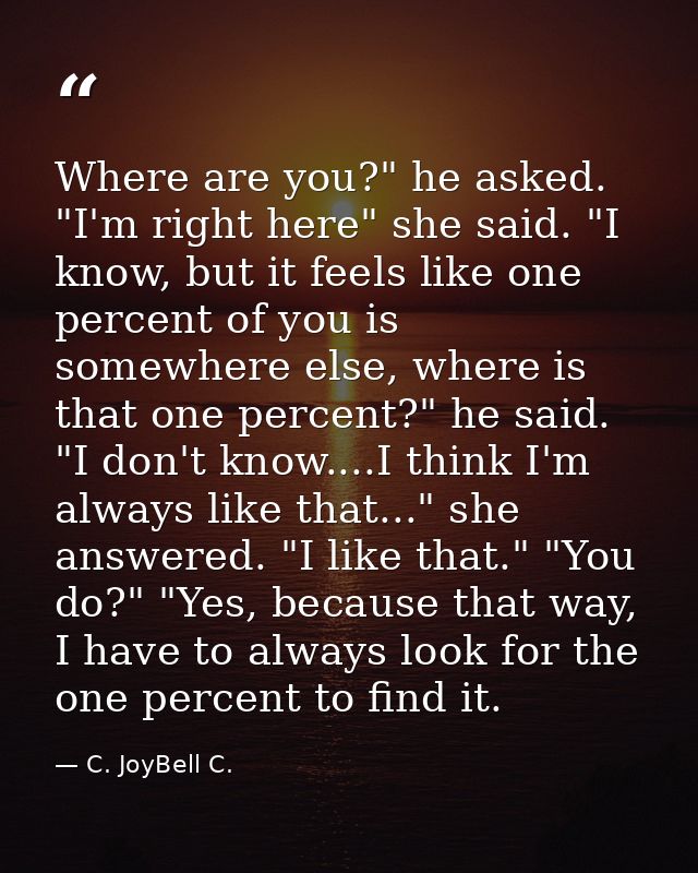 Where are you?" he asked. "I'm right here" she said. "I know, but it feels like one percent of you is somewhere else, wh — C. JoyBell C.