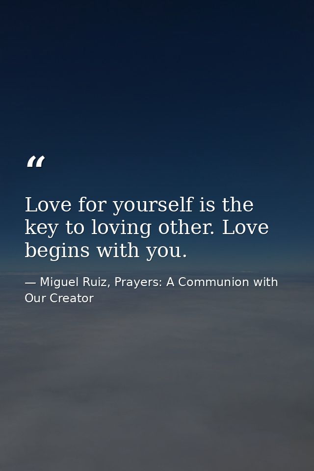 Love for yourself is the key to loving other. Love begins with you. — Miguel Ruiz, Prayers: A Communion with Our Creator
