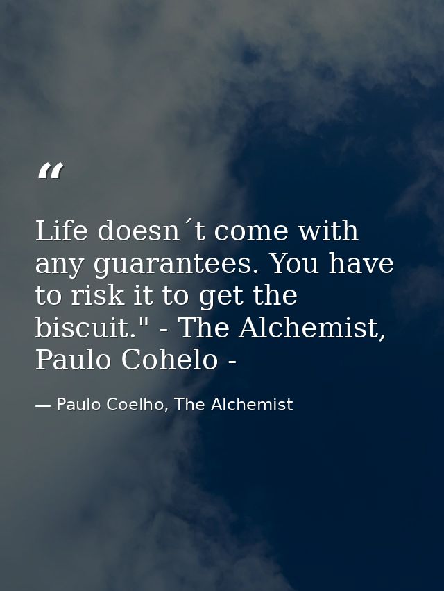 Life doesn´t come with any guarantees. You have to risk it to get the biscuit." - The Alchemist, Paulo Cohelo - — Paulo Coelho, The Alchemist