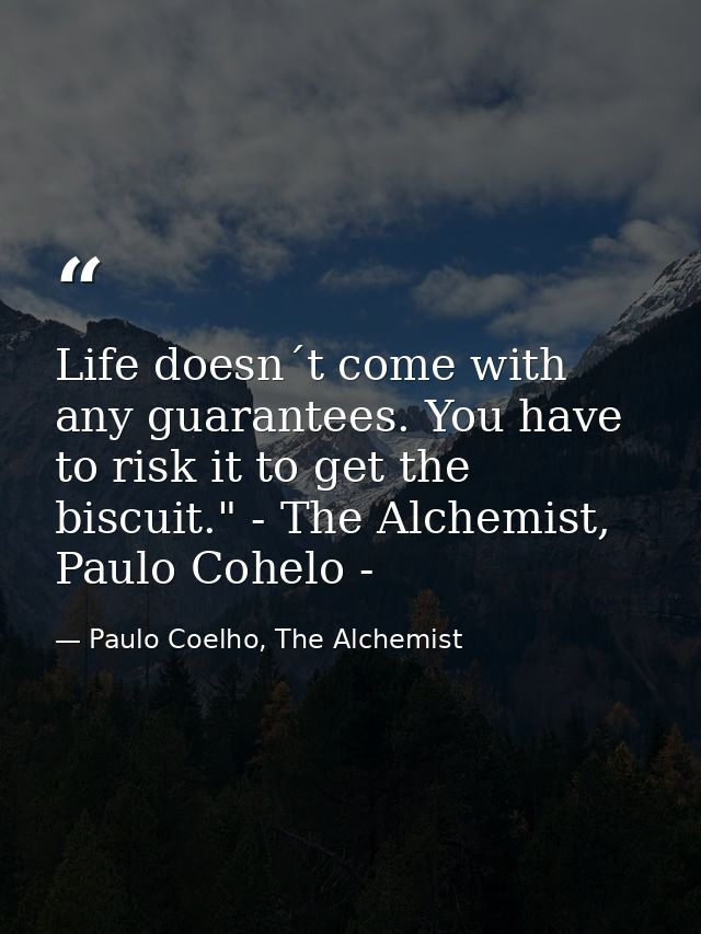 Life doesn´t come with any guarantees. You have to risk it to get the biscuit." - The Alchemist, Paulo Cohelo - — Paulo Coelho, The Alchemist