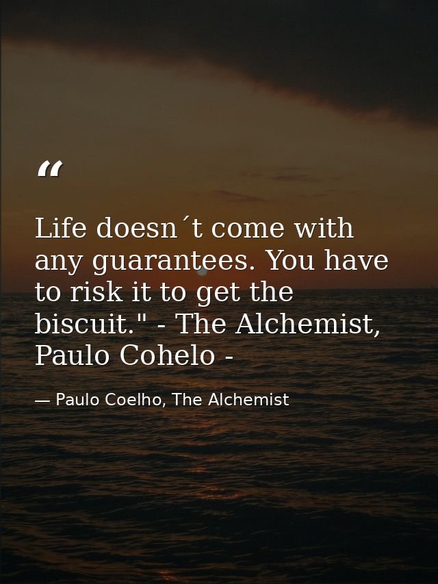Life doesn´t come with any guarantees. You have to risk it to get the biscuit." - The Alchemist, Paulo Cohelo - — Paulo Coelho, The Alchemist