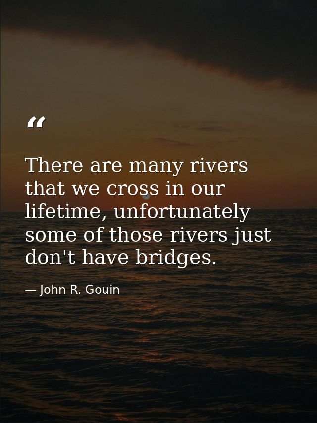 There are many rivers that we cross in our lifetime, unfortunately some of those rivers just don't have bridges. — John R. Gouin
