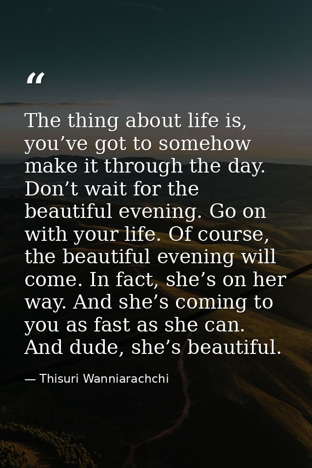 The thing about life is, you’ve got to somehow make it through the day. Don’t wait for the beautiful evening. Go on with — Thisuri Wanniarachchi