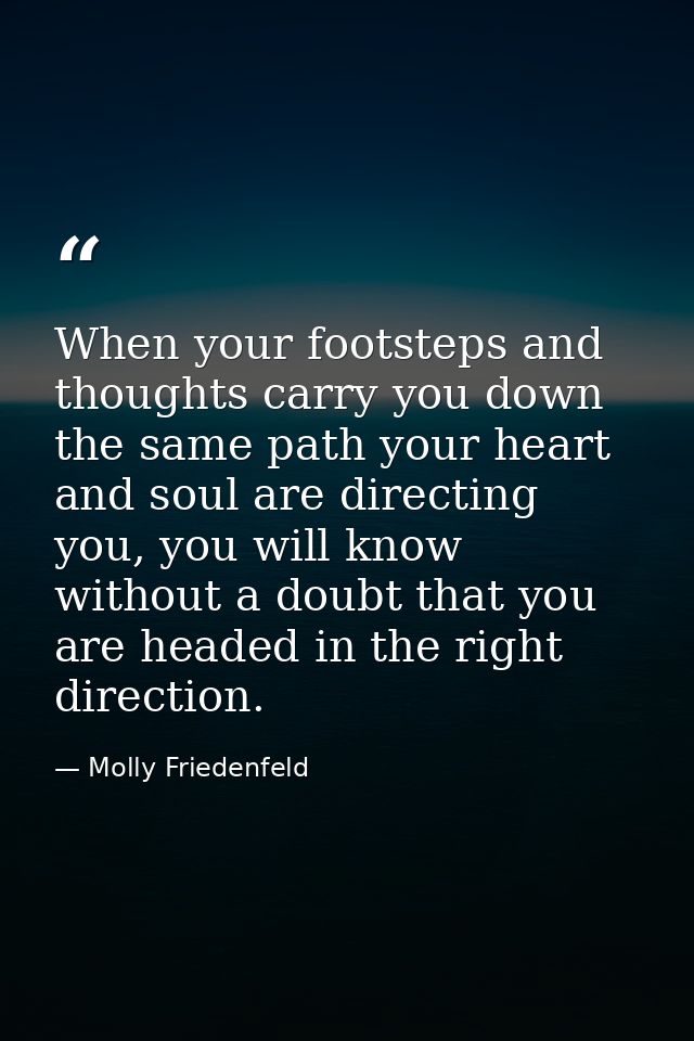 When your footsteps and thoughts carry you down the same path your heart and soul are directing you, you will know witho — Molly Friedenfeld