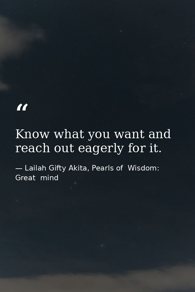 Know what you want and reach out eagerly for it. — Lailah Gifty Akita, Pearls of  Wisdom: Great  mind