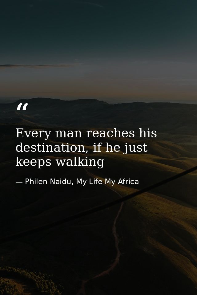 Every man reaches his destination, if he just keeps walking — Philen Naidu, My Life My Africa