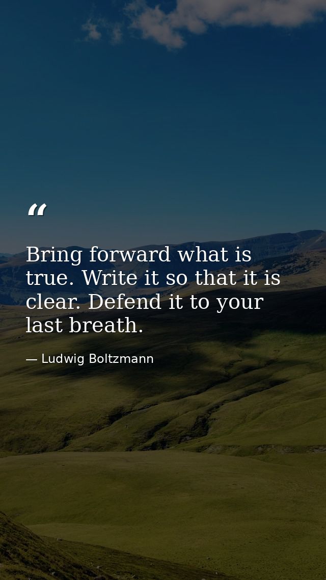 Bring forward what is true. Write it so that it is clear. Defend it to your last breath. — Ludwig Boltzmann