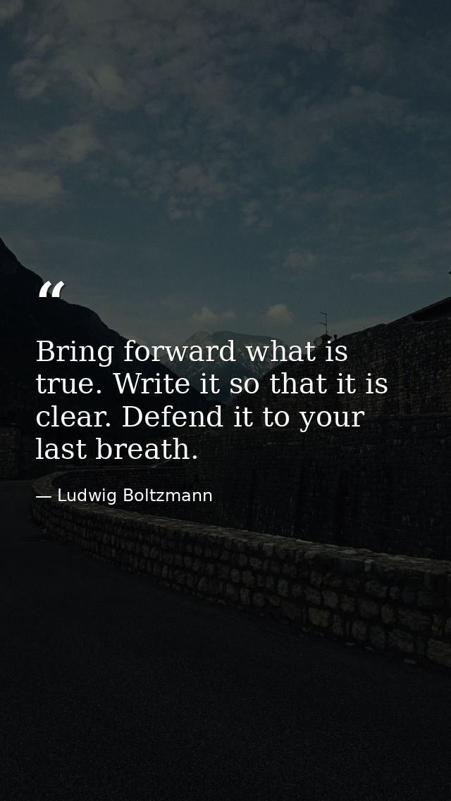 Bring forward what is true. Write it so that it is clear. Defend it to your last breath. — Ludwig Boltzmann