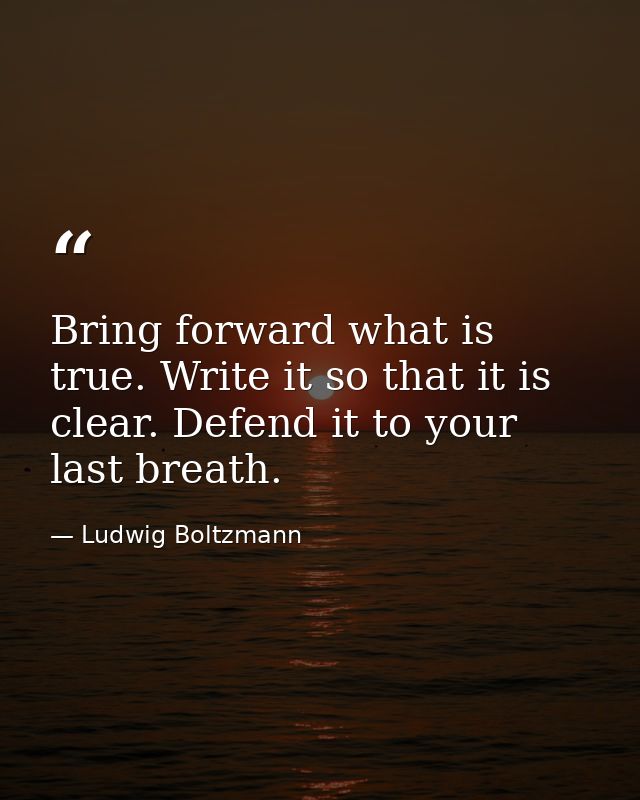 Bring forward what is true. Write it so that it is clear. Defend it to your last breath. — Ludwig Boltzmann