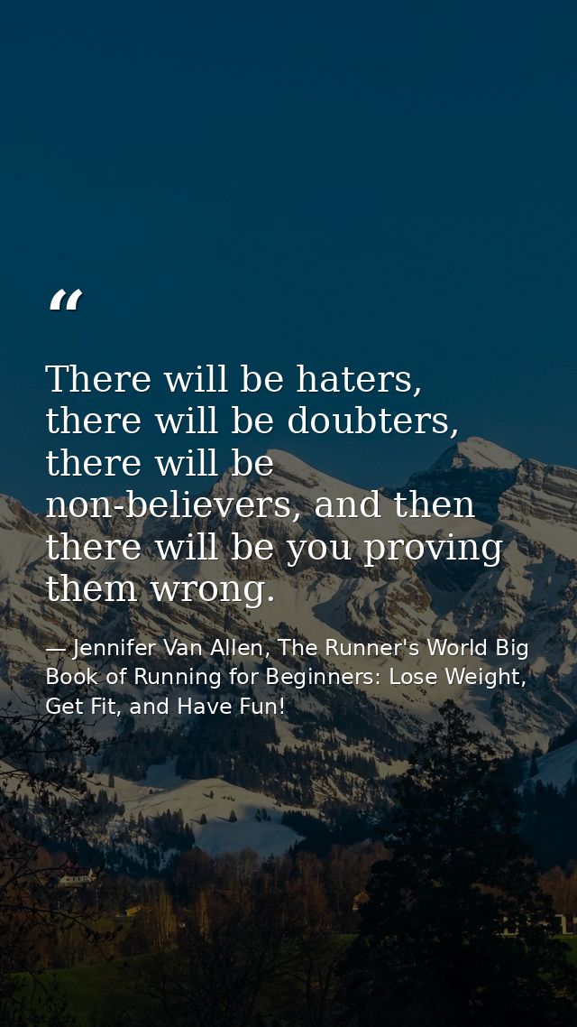 There will be haters, there will be doubters, there will be non-believers, and then there will be you proving them wrong — Jennifer Van Allen, The Runner's World Big Book of Running for Beginners: Lose Weight, Get Fit, and Have Fun!